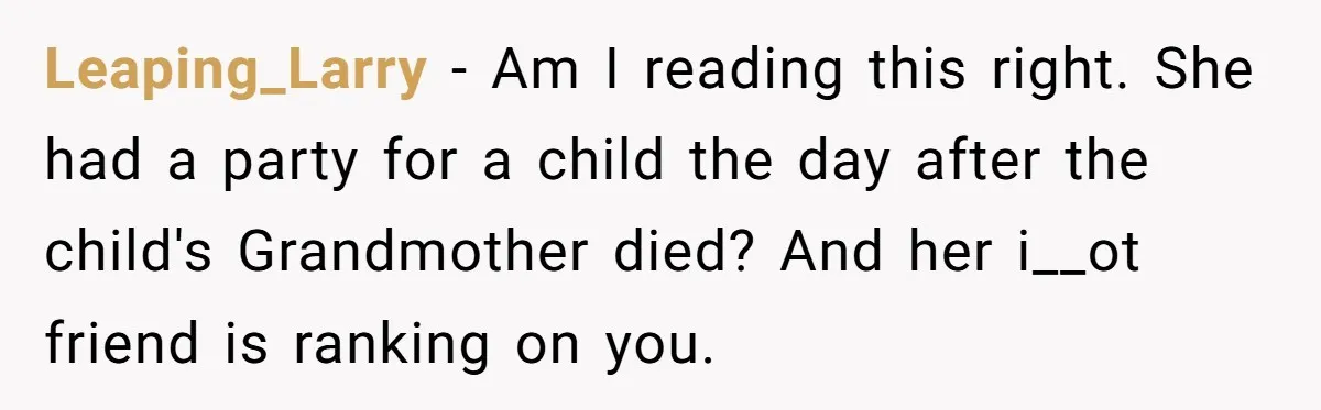 Leaping_Larry − Am I reading this right. She had a party for a child the day after the child's Grandmother died? And her i__ot friend is ranking on you.