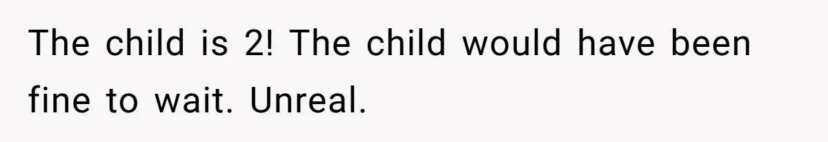 The child is 2! The child would have been fine to wait. Unreal.