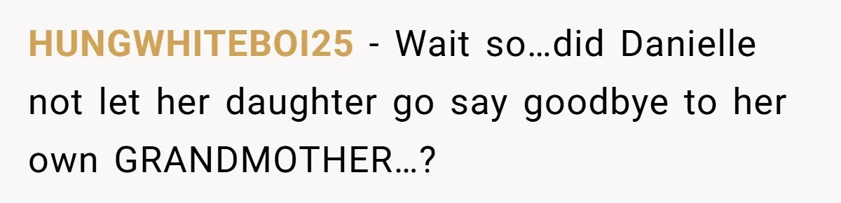 HUNGWHITEBOI25 − Wait so…did Danielle not let her daughter go say goodbye to her own GRANDMOTHER…?