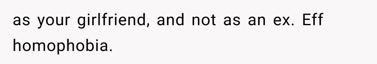 as your girlfriend, and not as an ex. Eff homophobia.