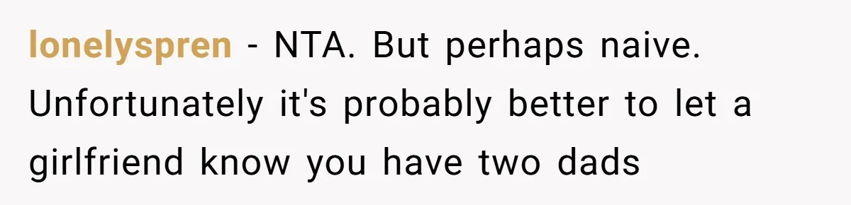 lonelyspren − NTA. But perhaps naive. Unfortunately it's probably better to let a girlfriend know you have two dads