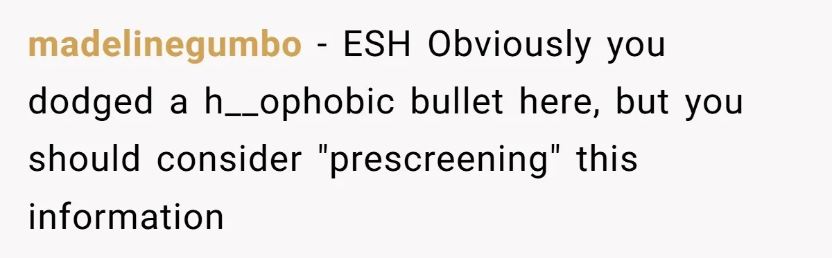 madelinegumbo − ESH Obviously you dodged a h__ophobic bullet here, but you should consider "prescreening" this information