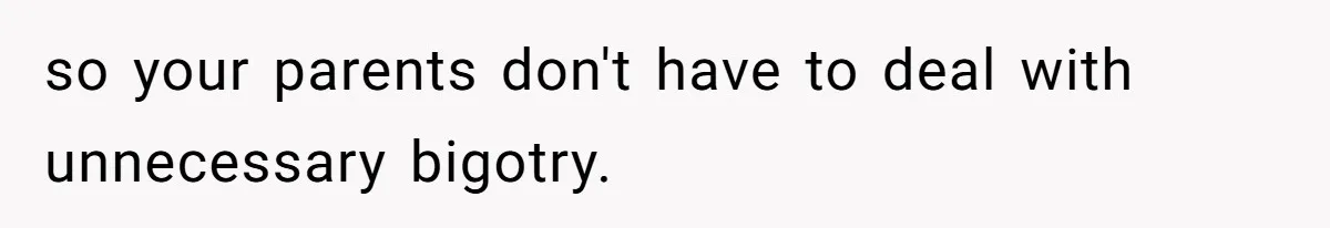 so your parents don't have to deal with unnecessary bigotry.