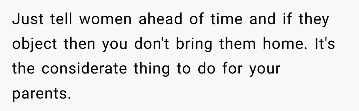 Just tell women ahead of time and if they object then you don't bring them home. It's the considerate thing to do for your parents.
