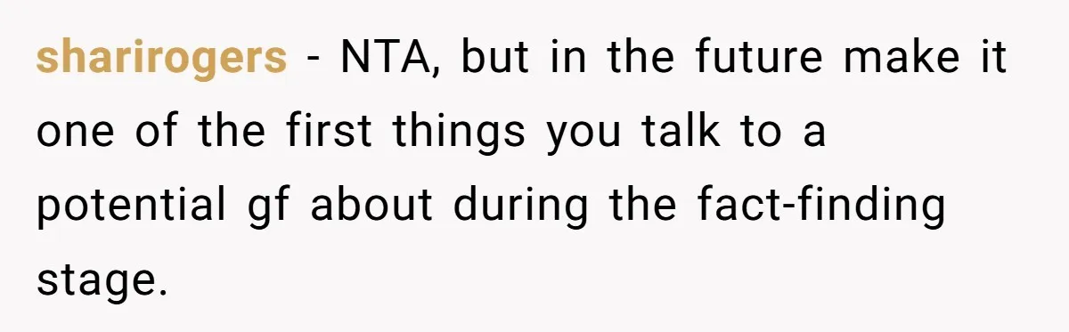 sharirogers − NTA, but in the future make it one of the first things you talk to a potential gf about during the fact-finding stage.