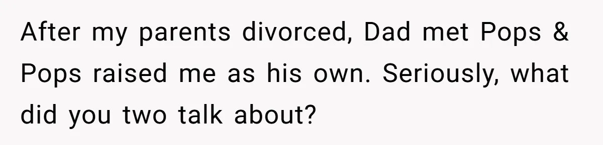 After my parents divorced, Dad met Pops & Pops raised me as his own. Seriously, what did you two talk about?