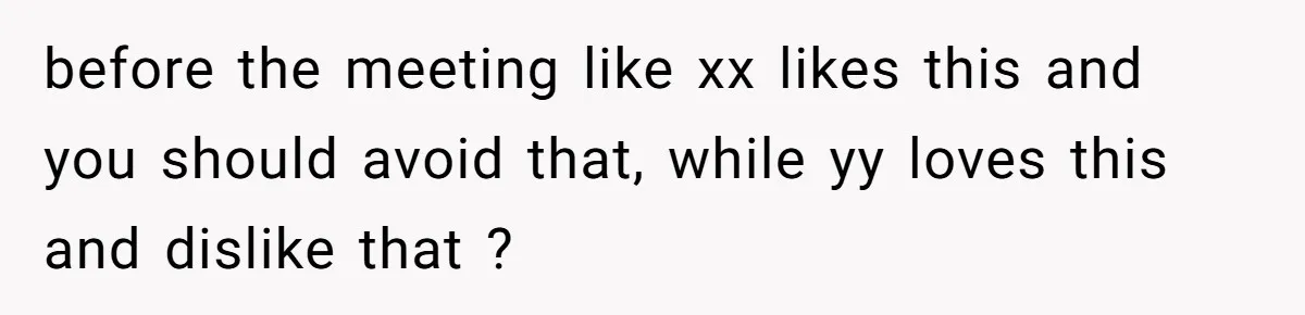 before the meeting like xx likes this and you should avoid that, while yy loves this and dislike that ?
