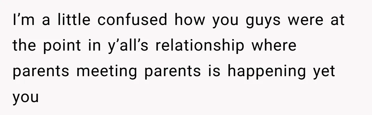 I’m a little confused how you guys were at the point in y’all’s relationship where parents meeting parents is happening yet you