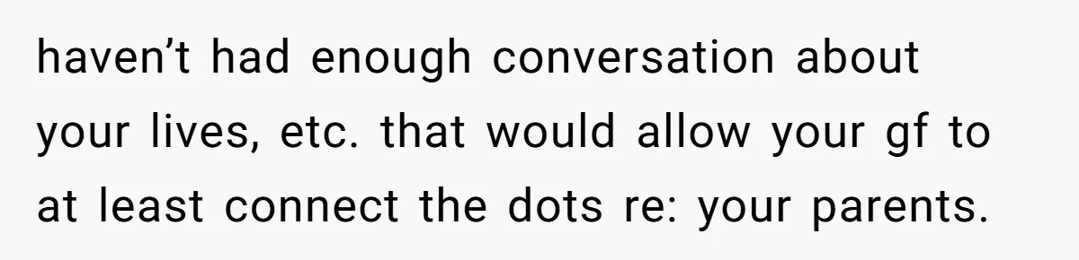 haven’t had enough conversation about your lives, etc. that would allow your gf to at least connect the dots re: your parents.