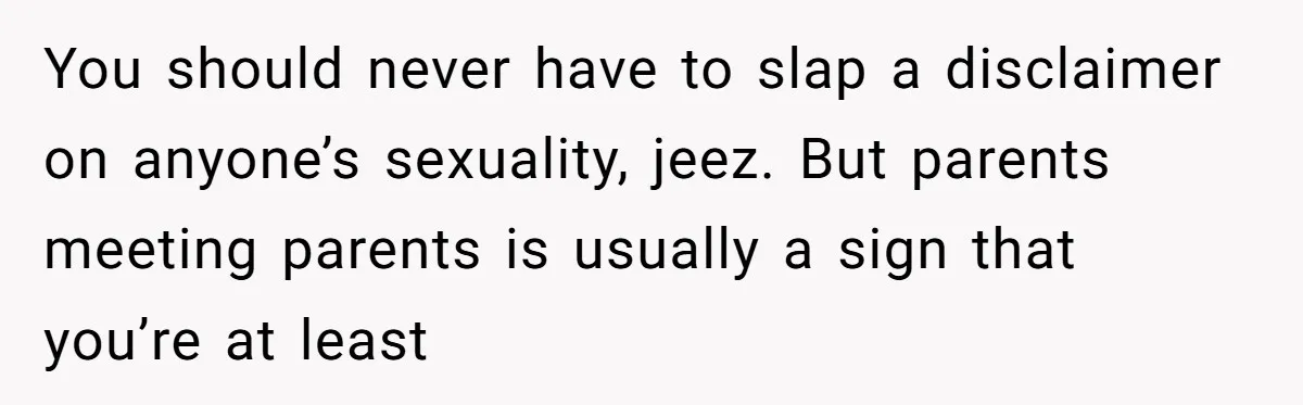 You should never have to slap a disclaimer on anyone’s sexuality, jeez. But parents meeting parents is usually a sign that you’re at least