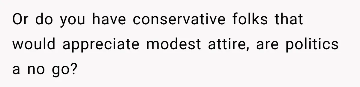 Or do you have conservative folks that would appreciate modest attire, are politics a no go?