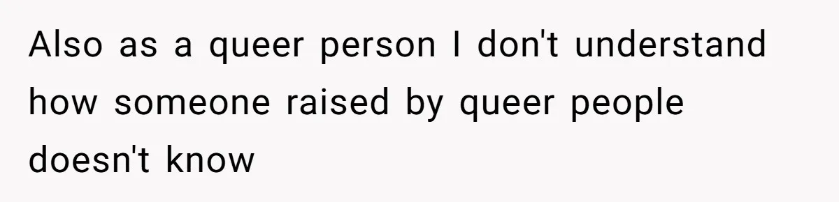 Also as a queer person I don't understand how someone raised by queer people doesn't know