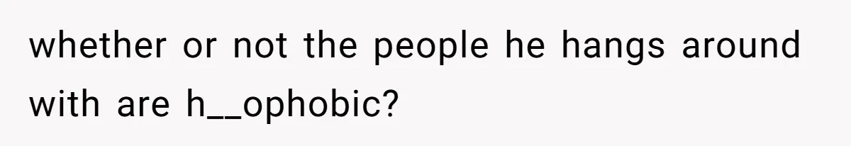 whether or not the people he hangs around with are h__ophobic?