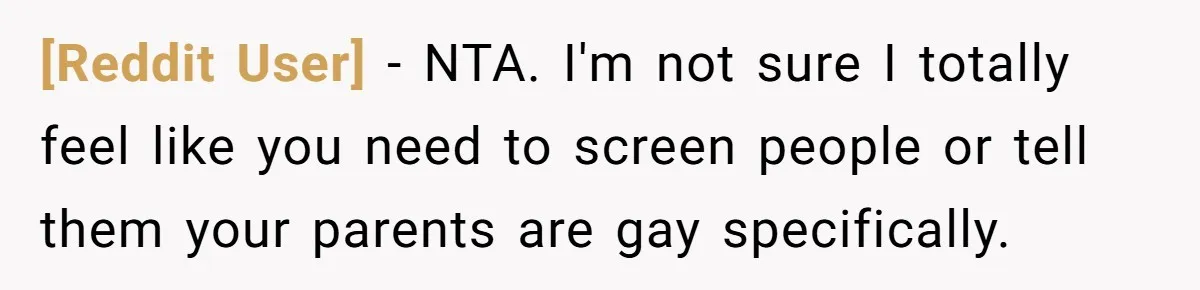 [Reddit User] − NTA. I'm not sure I totally feel like you need to screen people or tell them your parents are gay specifically.