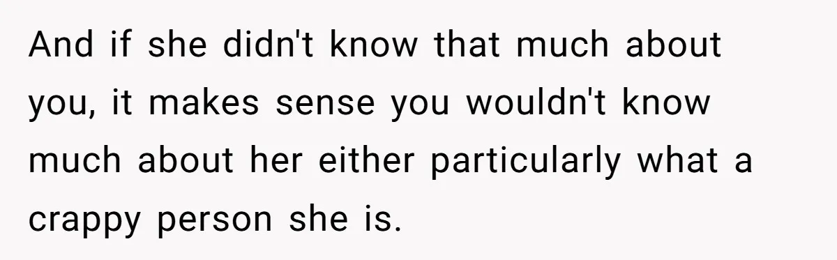 And if she didn't know that much about you, it makes sense you wouldn't know much about her either particularly what a crappy person she is.
