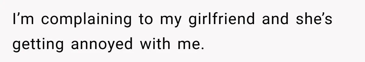 I’m complaining to my girlfriend and she’s getting annoyed with me.