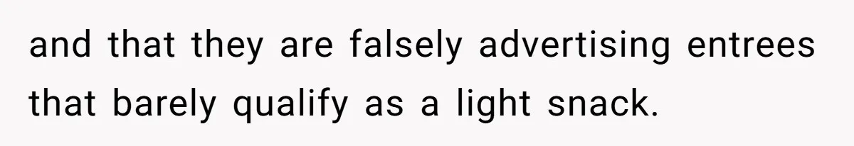 and that they are falsely advertising entrees that barely qualify as a light snack.