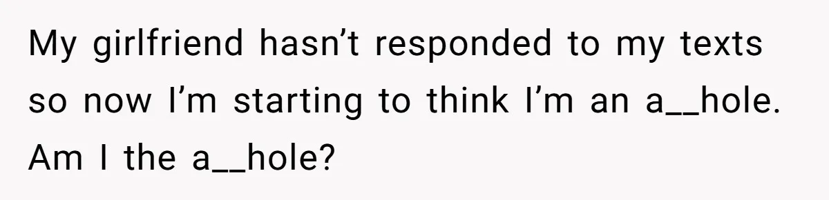 My girlfriend hasn’t responded to my texts so now I’m starting to think I’m an a__hole. Am I the a__hole?