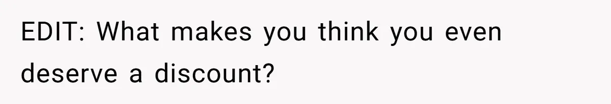EDIT: What makes you think you even deserve a discount?