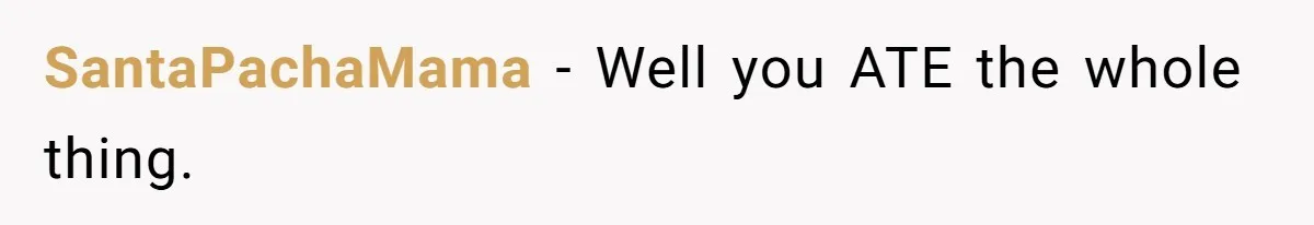 SantaPachaMama − Well you ATE the whole thing.