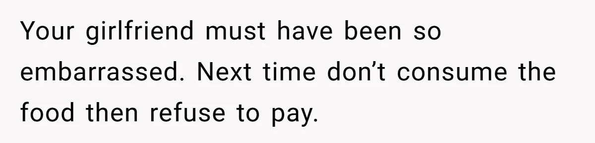 Your girlfriend must have been so embarrassed. Next time don’t consume the food then refuse to pay.