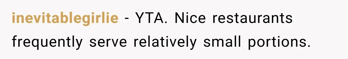 inevitablegirlie − YTA. Nice restaurants frequently serve relatively small portions.