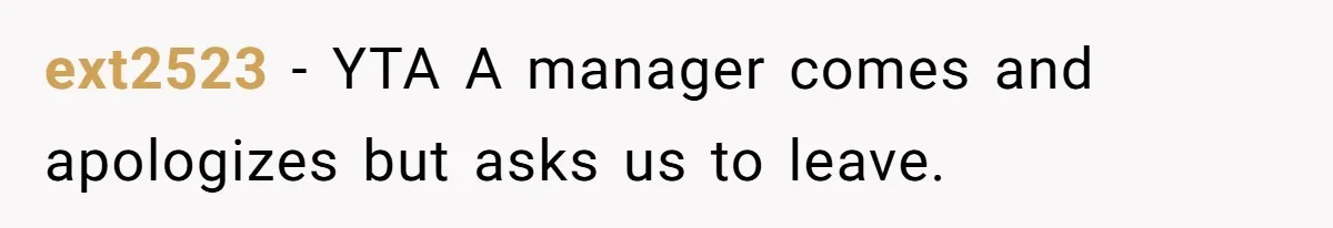 ext2523 − YTA A manager comes and apologizes but asks us to leave.
