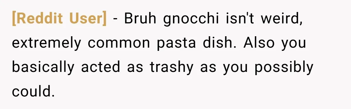 [Reddit User] − Bruh gnocchi isn't weird, extremely common pasta dish. Also you basically acted as trashy as you possibly could.