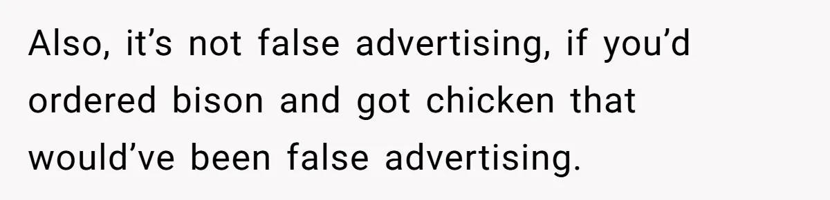 Also, it’s not false advertising, if you’d ordered bison and got chicken that would’ve been false advertising.