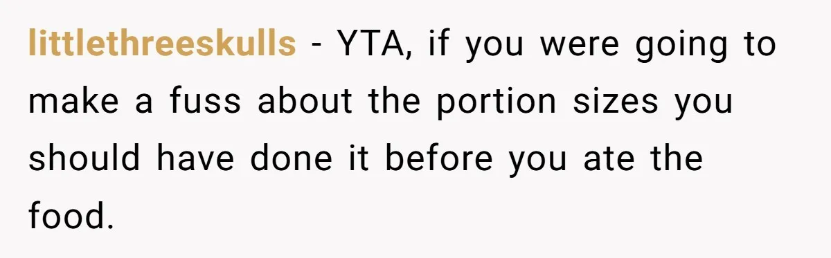 littlethreeskulls − YTA, if you were going to make a fuss about the portion sizes you should have done it before you ate the food.