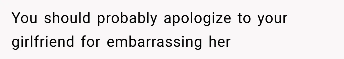 You should probably apologize to your girlfriend for embarrassing her