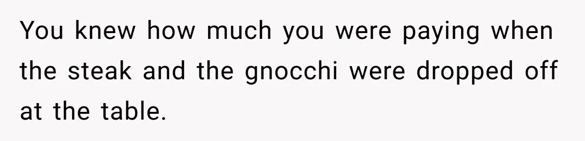 You knew how much you were paying when the steak and the gnocchi were dropped off at the table.