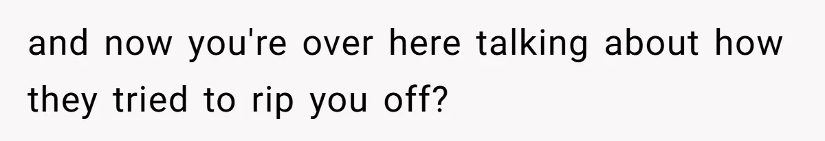 and now you're over here talking about how they tried to rip you off?