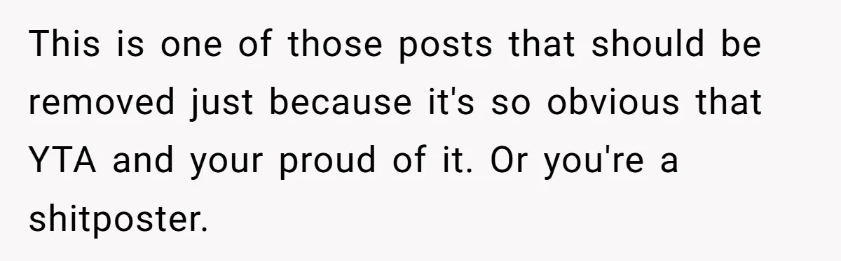 This is one of those posts that should be removed just because it's so obvious that YTA and your proud of it. Or you're a shitposter.