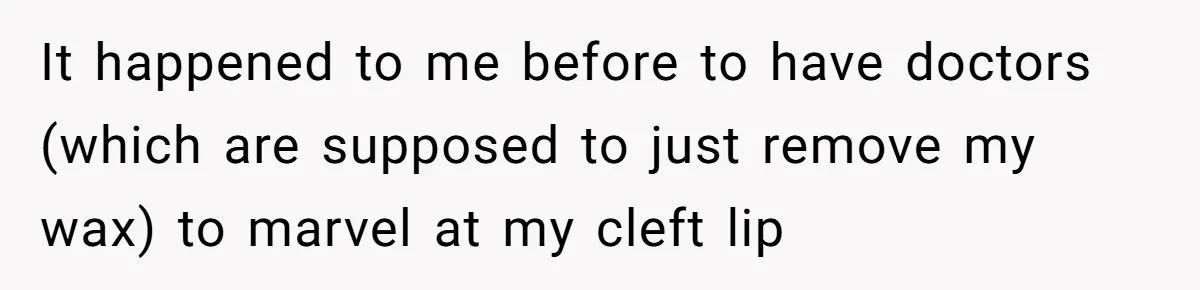 It happened to me before to have doctors (which are supposed to just remove my wax) to marvel at my cleft lip
