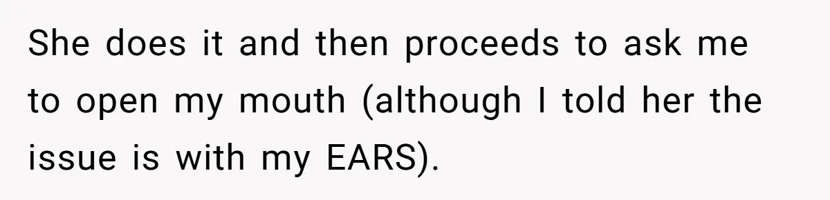 She does it and then proceeds to ask me to open my mouth (although I told her the issue is with my EARS).