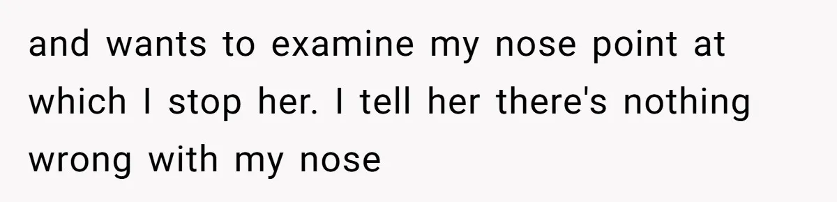 and wants to examine my nose point at which I stop her. I tell her there's nothing wrong with my nose