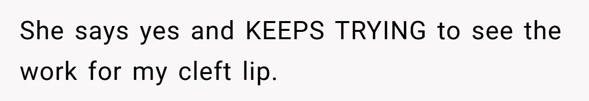She says yes and KEEPS TRYING to see the work for my cleft lip.