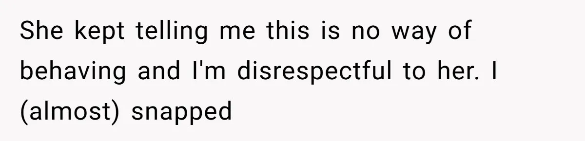 She kept telling me this is no way of behaving and I'm disrespectful to her. I (almost) snapped