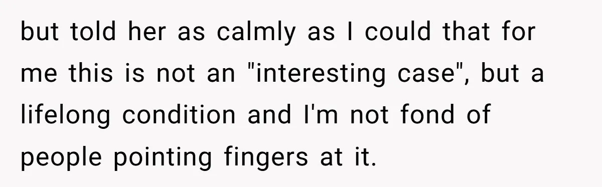 but told her as calmly as I could that for me this is not an "interesting case", but a lifelong condition and I'm not fond of people pointing fingers at...