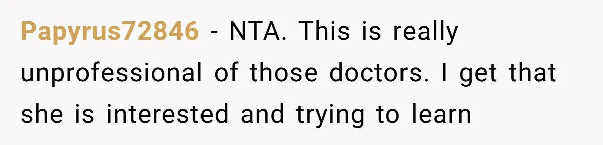 Papyrus72846 − NTA. This is really unprofessional of those doctors. I get that she is interested and trying to learn