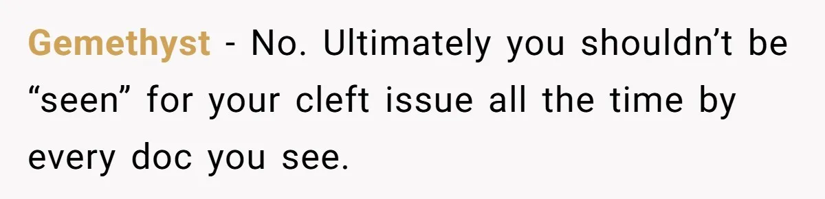 Gemethyst − No. Ultimately you shouldn’t be “seen” for your cleft issue all the time by every doc you see.