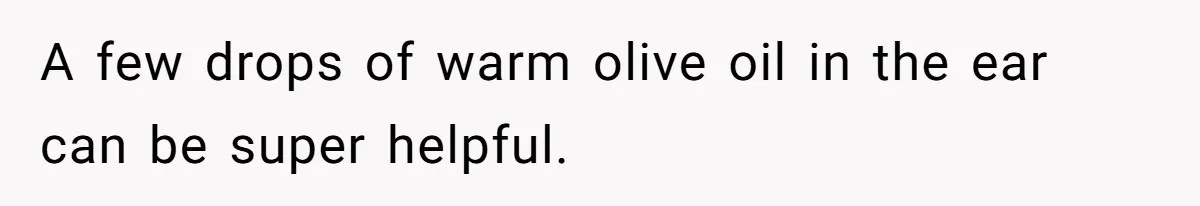 A few drops of warm olive oil in the ear can be super helpful.