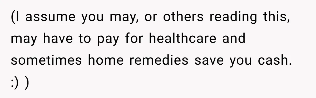 (I assume you may, or others reading this, may have to pay for healthcare and sometimes home remedies save you cash. :) )
