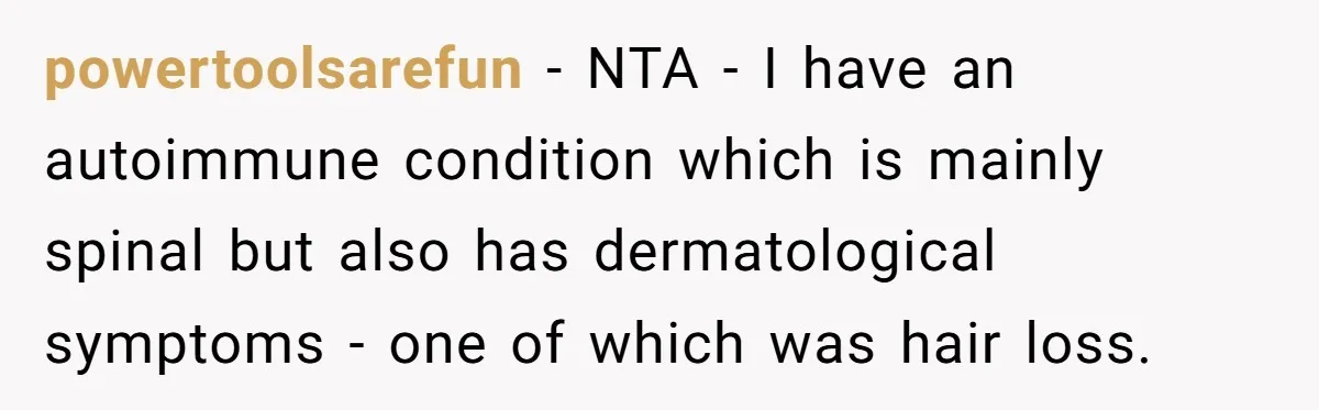 powertoolsarefun − NTA - I have an autoimmune condition which is mainly spinal but also has dermatological symptoms - one of which was hair loss.