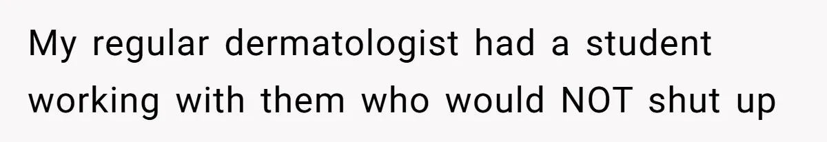 My regular dermatologist had a student working with them who would NOT shut up