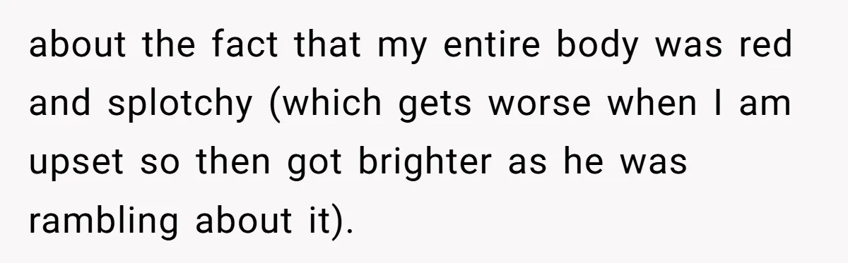 about the fact that my entire body was red and splotchy (which gets worse when I am upset so then got brighter as he was rambling about it).