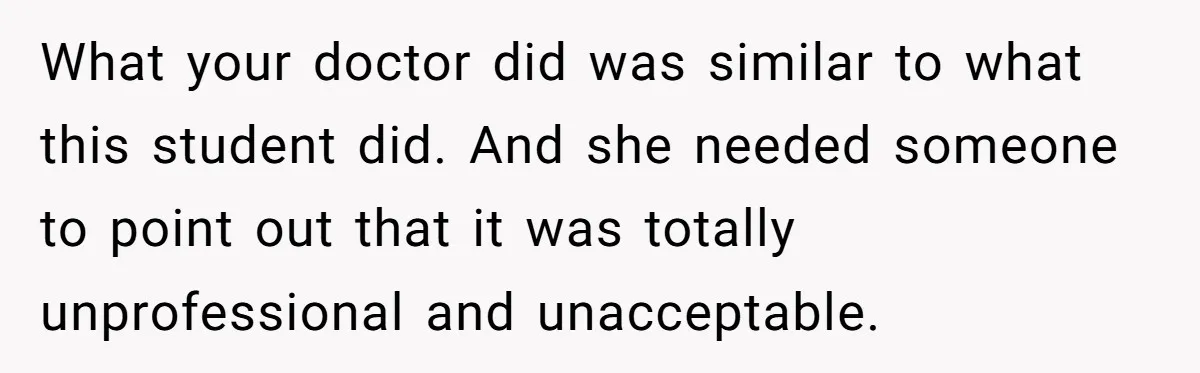 What your doctor did was similar to what this student did. And she needed someone to point out that it was totally unprofessional and unacceptable.