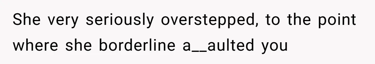 She very seriously overstepped, to the point where she borderline a__aulted you