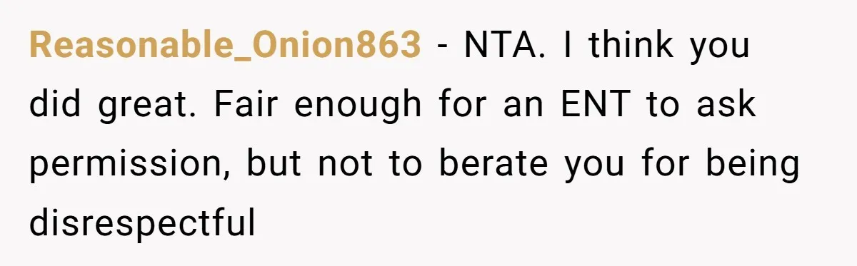 Reasonable_Onion863 − NTA. I think you did great. Fair enough for an ENT to ask permission, but not to berate you for being disrespectful
